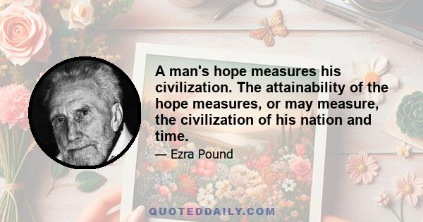 A man's hope measures his civilization. The attainability of the hope measures, or may measure, the civilization of his nation and time.