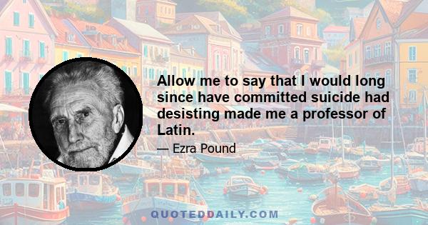 Allow me to say that I would long since have committed suicide had desisting made me a professor of Latin.