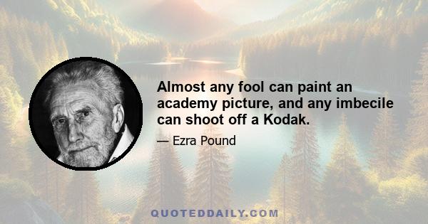 Almost any fool can paint an academy picture, and any imbecile can shoot off a Kodak.