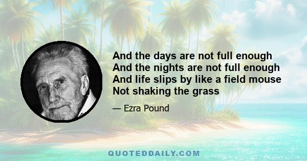 And the days are not full enough And the nights are not full enough And life slips by like a field mouse Not shaking the grass