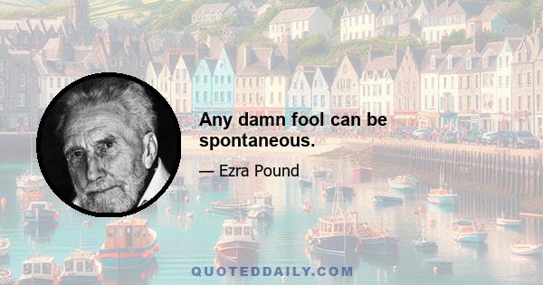 Any damn fool can be spontaneous.