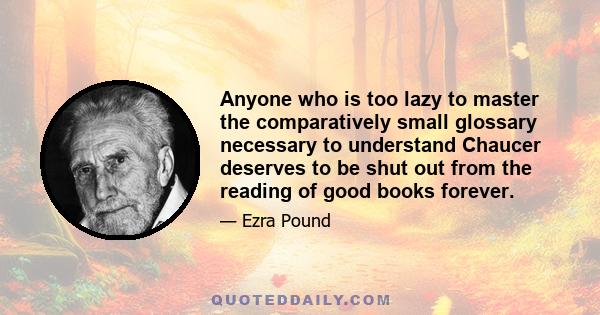 Anyone who is too lazy to master the comparatively small glossary necessary to understand Chaucer deserves to be shut out from the reading of good books forever.