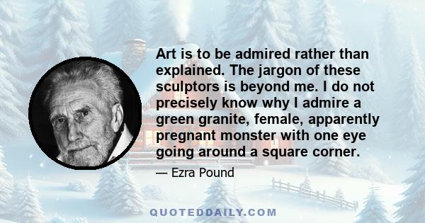 Art is to be admired rather than explained. The jargon of these sculptors is beyond me. I do not precisely know why I admire a green granite, female, apparently pregnant monster with one eye going around a square corner.