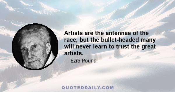 Artists are the antennae of the race, but the bullet-headed many will never learn to trust the great artists.