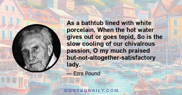 As a bathtub lined with white porcelain, When the hot water gives out or goes tepid, So is the slow cooling of our chivalrous passion, O my much praised but-not-altogether-satisfactory lady.