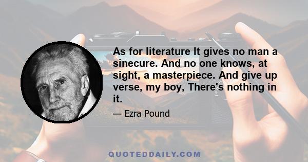 As for literature It gives no man a sinecure. And no one knows, at sight, a masterpiece. And give up verse, my boy, There's nothing in it.