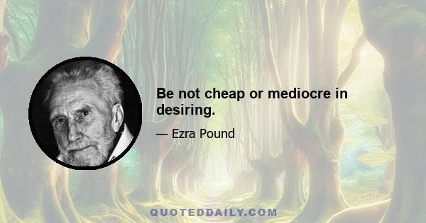 Be not cheap or mediocre in desiring.