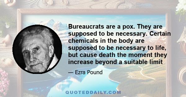 Bureaucrats are a pox. They are supposed to be necessary. Certain chemicals in the body are supposed to be necessary to life, but cause death the moment they increase beyond a suitable limit