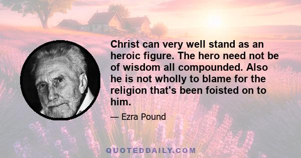 Christ can very well stand as an heroic figure. The hero need not be of wisdom all compounded. Also he is not wholly to blame for the religion that's been foisted on to him.