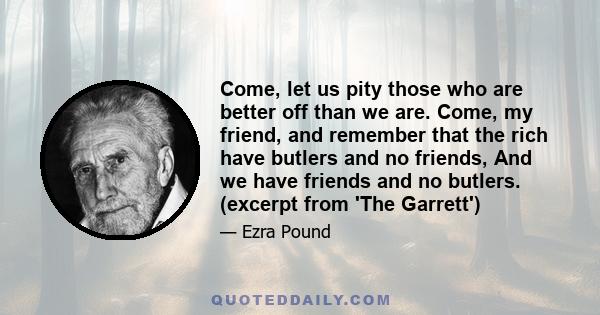 Come, let us pity those who are better off than we are. Come, my friend, and remember that the rich have butlers and no friends, And we have friends and no butlers. (excerpt from 'The Garrett')