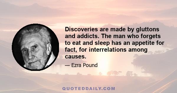 Discoveries are made by gluttons and addicts. The man who forgets to eat and sleep has an appetite for fact, for interrelations among causes.