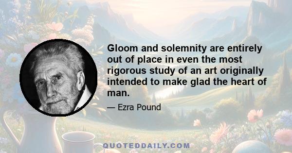 Gloom and solemnity are entirely out of place in even the most rigorous study of an art originally intended to make glad the heart of man.