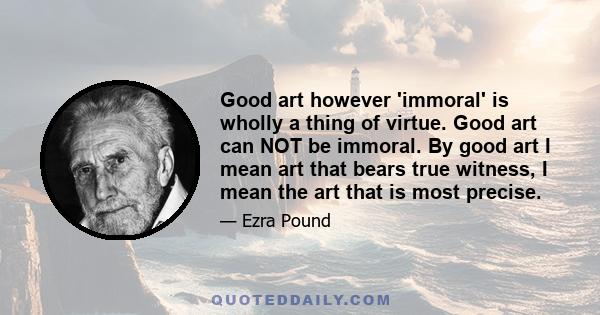 Good art however 'immoral' is wholly a thing of virtue. Good art can NOT be immoral. By good art I mean art that bears true witness, I mean the art that is most precise.