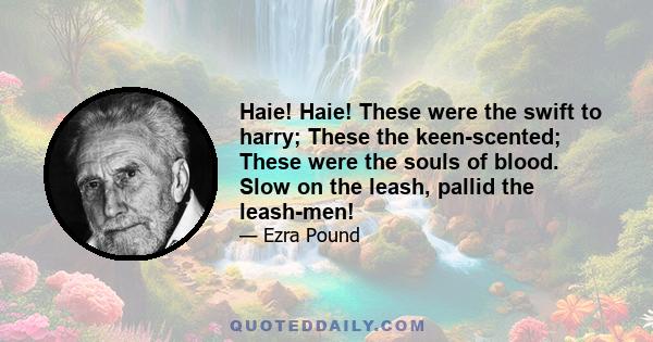 Haie! Haie! These were the swift to harry; These the keen-scented; These were the souls of blood. Slow on the leash, pallid the leash-men!