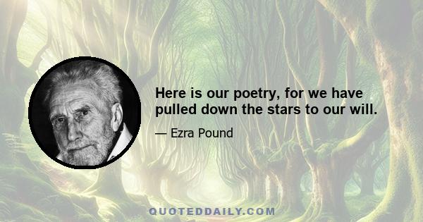 Here is our poetry, for we have pulled down the stars to our will.