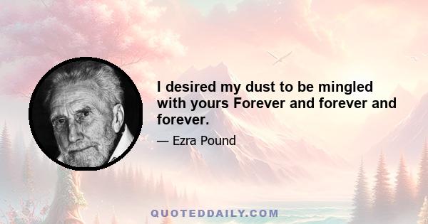 I desired my dust to be mingled with yours Forever and forever and forever.