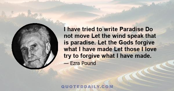 I have tried to write Paradise Do not move Let the wind speak that is paradise. Let the Gods forgive what I have made Let those I love try to forgive what I have made.