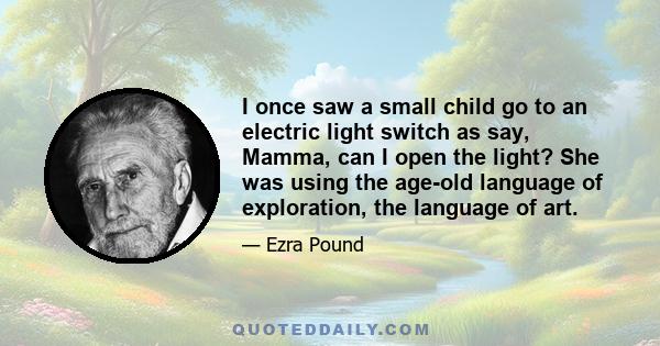 I once saw a small child go to an electric light switch as say, Mamma, can I open the light? She was using the age-old language of exploration, the language of art.