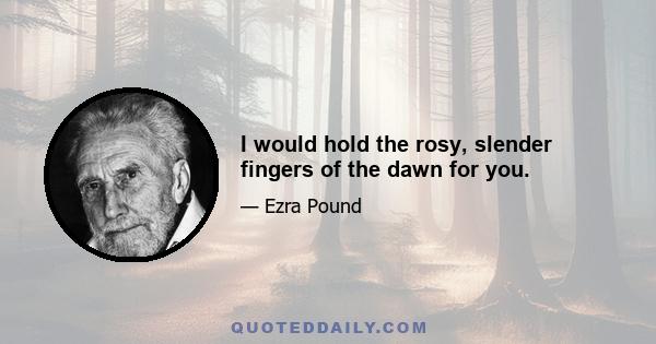 I would hold the rosy, slender fingers of the dawn for you.