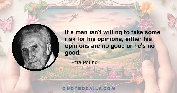 If a man isn't willing to take some risk for his opinions, either his opinions are no good or he's no good.