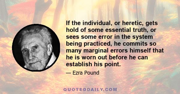 If the individual, or heretic, gets hold of some essential truth, or sees some error in the system being practiced, he commits so many marginal errors himself that he is worn out before he can establish his point.