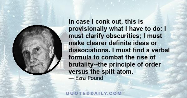 In case I conk out, this is provisionally what I have to do: I must clarify obscurities; I must make clearer definite ideas or dissociations. I must find a verbal formula to combat the rise of brutality--the principle