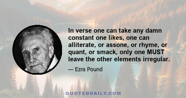 In verse one can take any damn constant one likes, one can alliterate, or assone, or rhyme, or quant, or smack, only one MUST leave the other elements irregular.