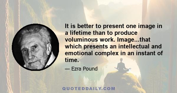 It is better to present one image in a lifetime than to produce voluminous work. Image...that which presents an intellectual and emotional complex in an instant of time.