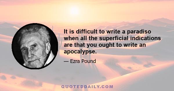 It is difficult to write a paradiso when all the superficial indications are that you ought to write an apocalypse.