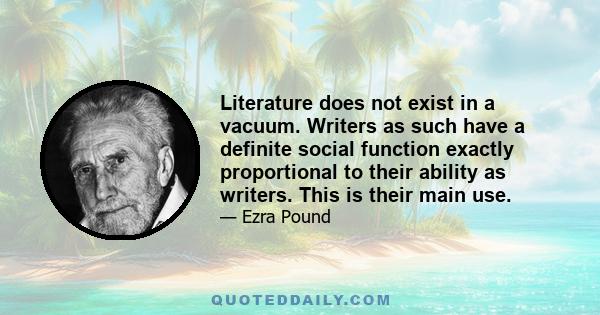 Literature does not exist in a vacuum. Writers as such have a definite social function exactly proportional to their ability as writers. This is their main use.