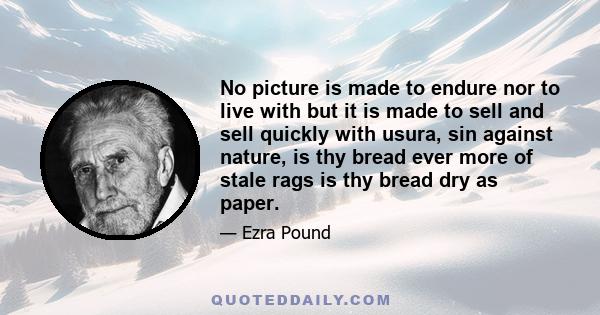 No picture is made to endure nor to live with but it is made to sell and sell quickly with usura, sin against nature, is thy bread ever more of stale rags is thy bread dry as paper.