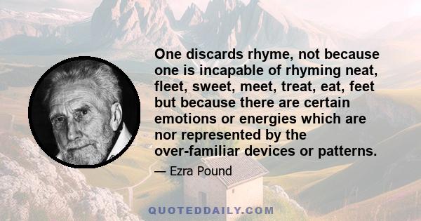 One discards rhyme, not because one is incapable of rhyming neat, fleet, sweet, meet, treat, eat, feet but because there are certain emotions or energies which are nor represented by the over-familiar devices or