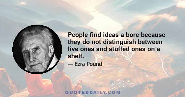 People find ideas a bore because they do not distinguish between live ones and stuffed ones on a shelf.