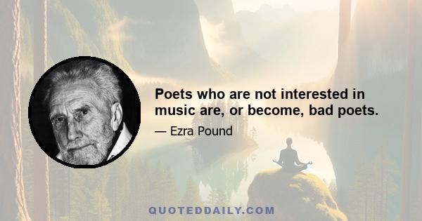 Poets who are not interested in music are, or become, bad poets.