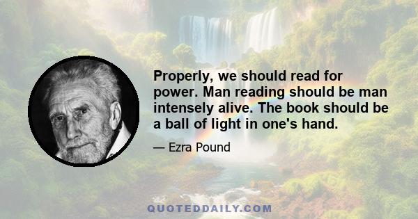 Properly, we should read for power. Man reading should be man intensely alive. The book should be a ball of light in one's hand.