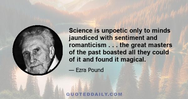 Science is unpoetic only to minds jaundiced with sentiment and romanticism . . . the great masters of the past boasted all they could of it and found it magical.