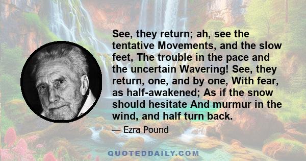 See, they return; ah, see the tentative Movements, and the slow feet, The trouble in the pace and the uncertain Wavering! See, they return, one, and by one, With fear, as half-awakened; As if the snow should hesitate