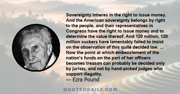 Sovereignty inheres in the right to issue money. And the American sovereignty belongs by right to the people, and their representatives in Congress have the right to issue money and to determine the value thereof. And