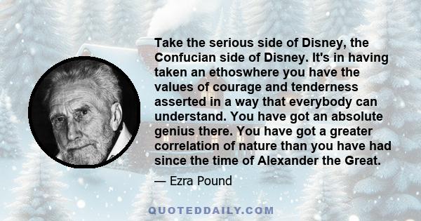 Take the serious side of Disney, the Confucian side of Disney. It's in having taken an ethoswhere you have the values of courage and tenderness asserted in a way that everybody can understand. You have got an absolute