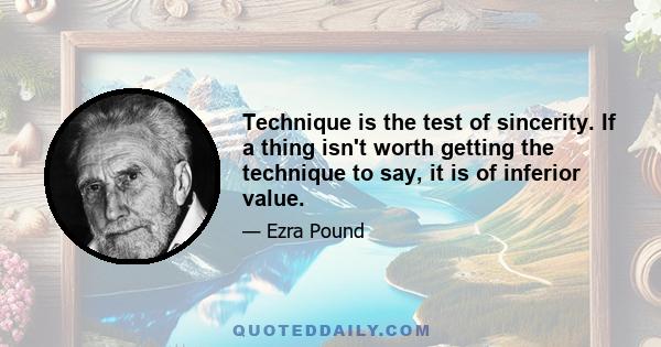 Technique is the test of sincerity. If a thing isn't worth getting the technique to say, it is of inferior value.