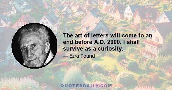 The art of letters will come to an end before A.D. 2000. I shall survive as a curiosity.