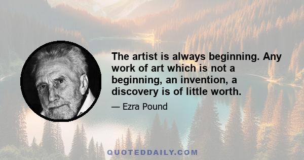 The artist is always beginning. Any work of art which is not a beginning, an invention, a discovery is of little worth.