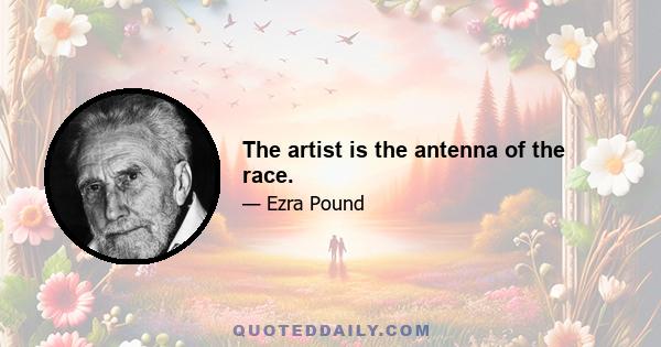 The artist is the antenna of the race.