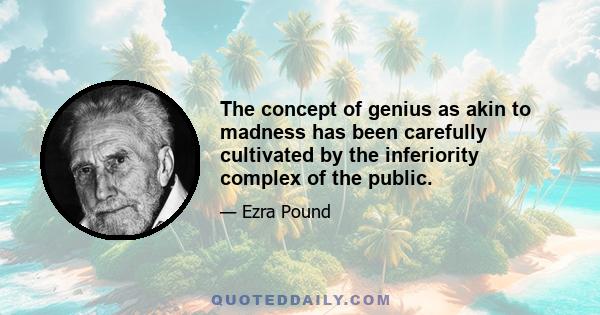 The concept of genius as akin to madness has been carefully cultivated by the inferiority complex of the public.