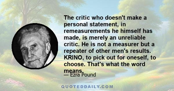 The critic who doesn't make a personal statement, in remeasurements he himself has made, is merely an unreliable critic. He is not a measurer but a repeater of other men's results. KRINO, to pick out for oneself, to