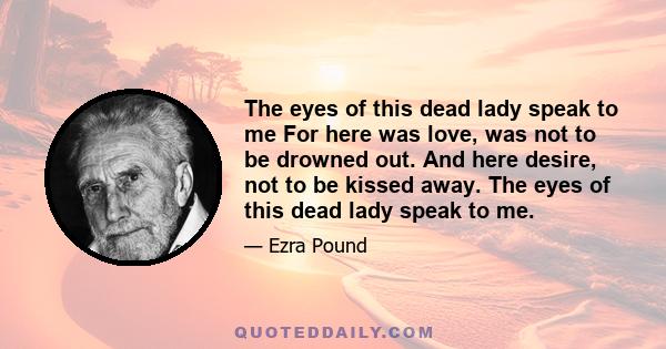 The eyes of this dead lady speak to me For here was love, was not to be drowned out. And here desire, not to be kissed away. The eyes of this dead lady speak to me.