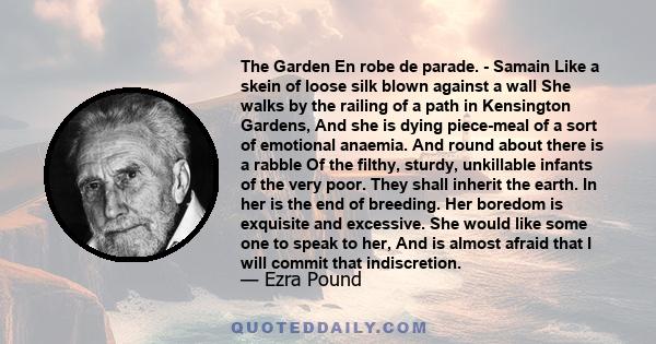 The Garden En robe de parade. - Samain Like a skein of loose silk blown against a wall She walks by the railing of a path in Kensington Gardens, And she is dying piece-meal of a sort of emotional anaemia. And round