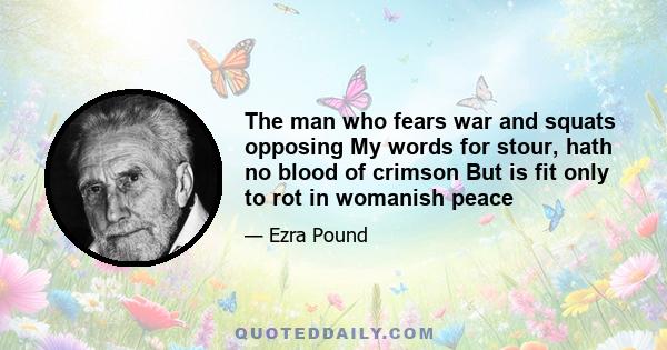 The man who fears war and squats opposing My words for stour, hath no blood of crimson But is fit only to rot in womanish peace