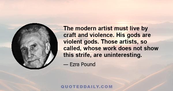 The modern artist must live by craft and violence. His gods are violent gods. Those artists, so called, whose work does not show this strife, are uninteresting.