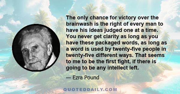 The only chance for victory over the brainwash is the right of every man to have his ideas judged one at a time. You never get clarity as long as you have these packaged words, as long as a word is used by twenty-five